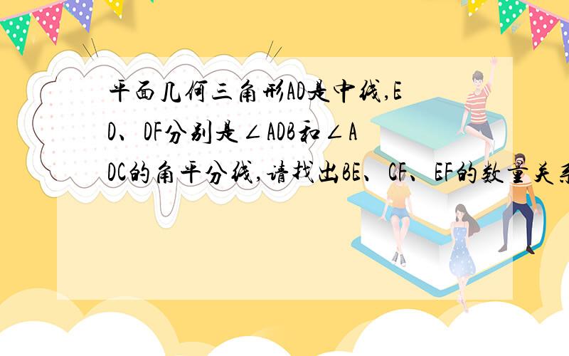 平面几何三角形AD是中线,ED、DF分别是∠ADB和∠ADC的角平分线,请找出BE、CF、EF的数量关系,并证明.