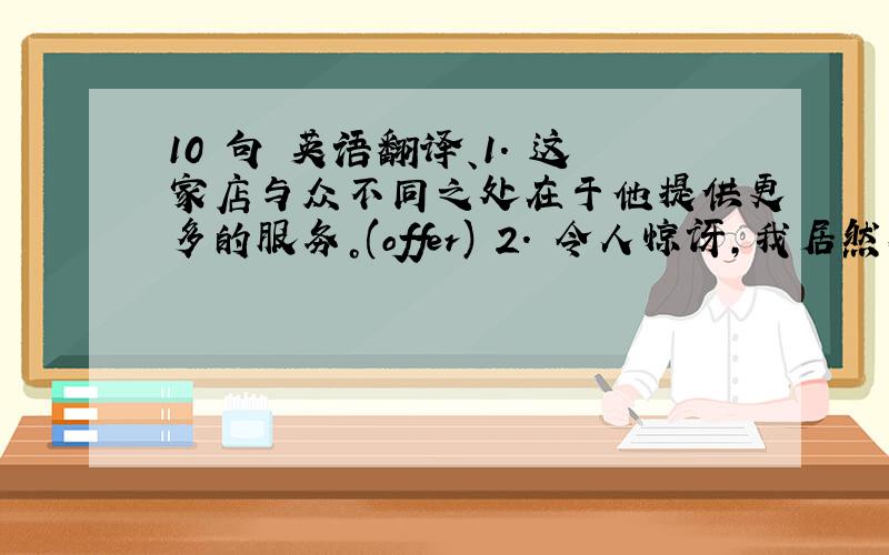 10 句 英语翻译、1. 这家店与众不同之处在于他提供更多的服务。(offer) 2. 令人惊讶，我居然在别人认为很难的