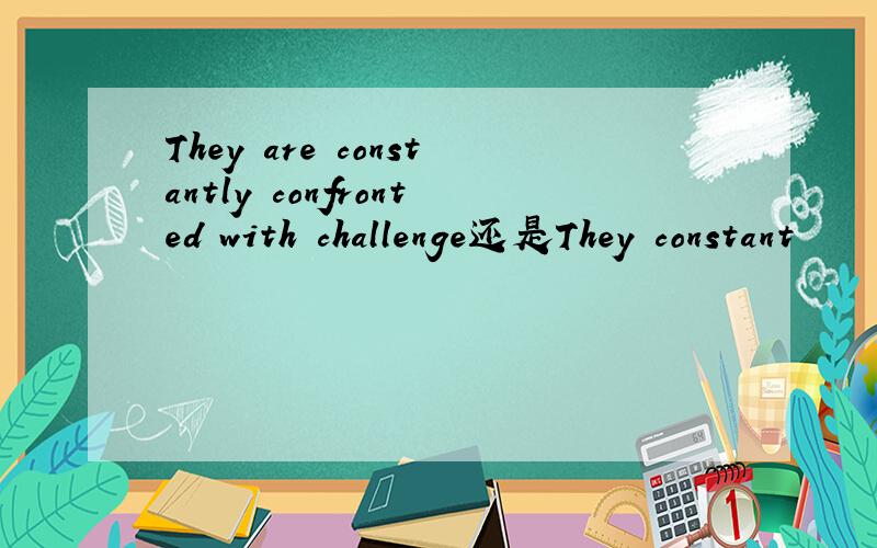 They are constantly confronted with challenge还是They constant