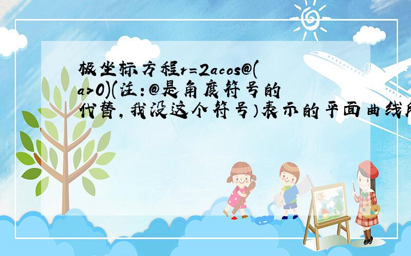 极坐标方程r=2acos@(a>0)(注：@是角度符号的代替,我没这个符号）表示的平面曲线所围成的图形的面积等于