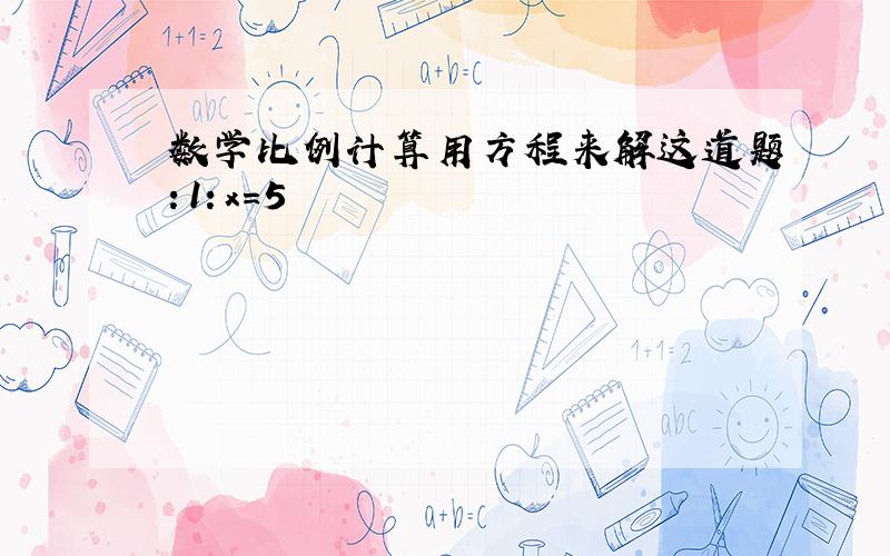 数学比例计算用方程来解这道题：1：x=5