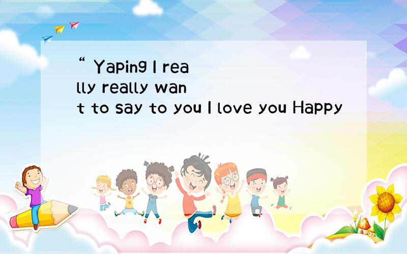 “ Yaping I really really want to say to you I love you Happy