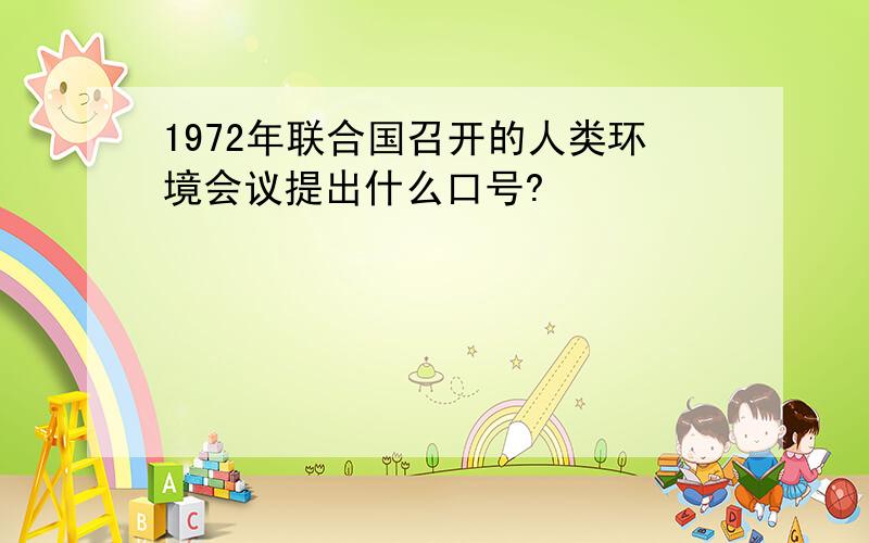 1972年联合国召开的人类环境会议提出什么口号?