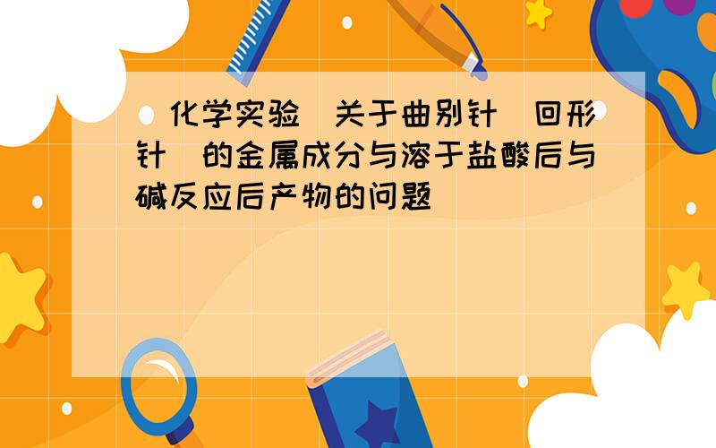 [化学实验]关于曲别针(回形针)的金属成分与溶于盐酸后与碱反应后产物的问题