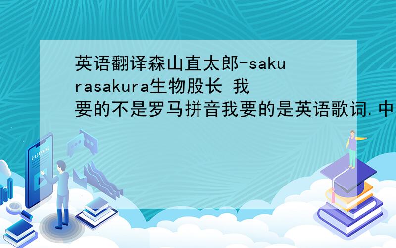 英语翻译森山直太郎-sakurasakura生物股长 我要的不是罗马拼音我要的是英语歌词.中文也要 谁要是会的话帮帮我啊