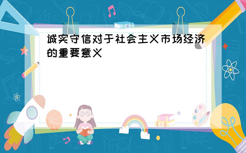 诚实守信对于社会主义市场经济的重要意义