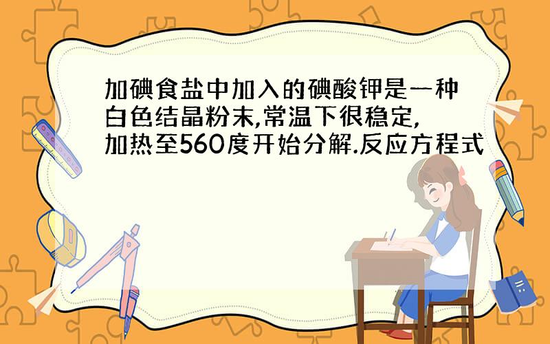 加碘食盐中加入的碘酸钾是一种白色结晶粉末,常温下很稳定,加热至560度开始分解.反应方程式