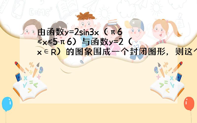 由函数y=2sin3x（π6≤x≤5π6）与函数y=2（x∈R）的图象围成一个封闭图形，则这个封闭图形的面积为（　　）