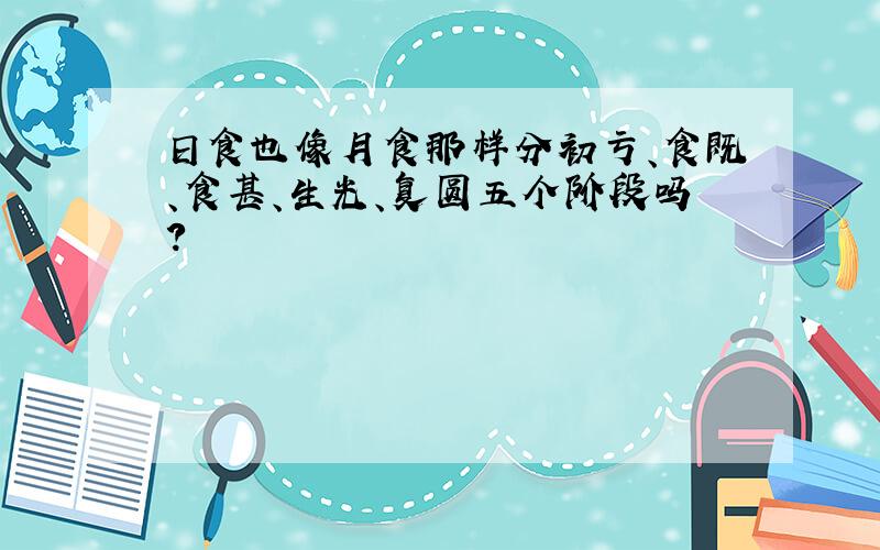 日食也像月食那样分初亏、食既、食甚、生光、复圆五个阶段吗?