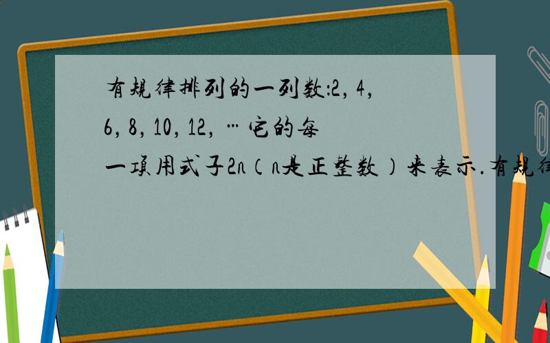 有规律排列的一列数：2，4，6，8，10，12，…它的每一项用式子2n（n是正整数）来表示．有规律排列的一列数：1，-2