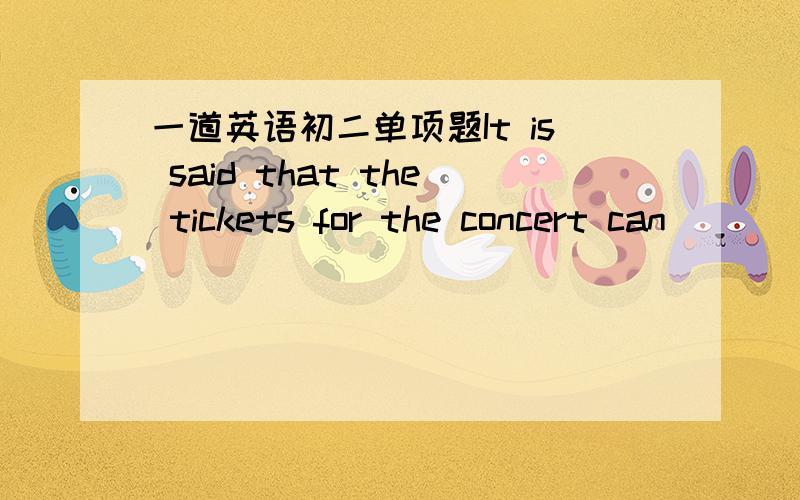 一道英语初二单项题It is said that the tickets for the concert can ___