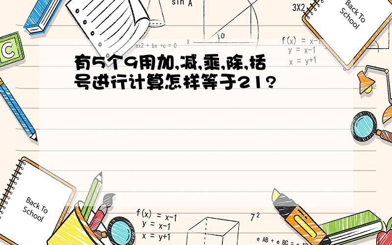 有5个9用加,减,乘,除,括号进行计算怎样等于21?