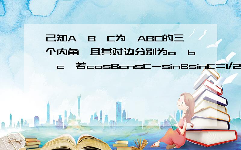 已知A,B,C为△ABC的三个内角,且其对边分别为a,b,c,若cosBcnsC－sinBsinC＝1/2.