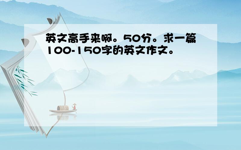 英文高手来啊。50分。求一篇100-150字的英文作文。