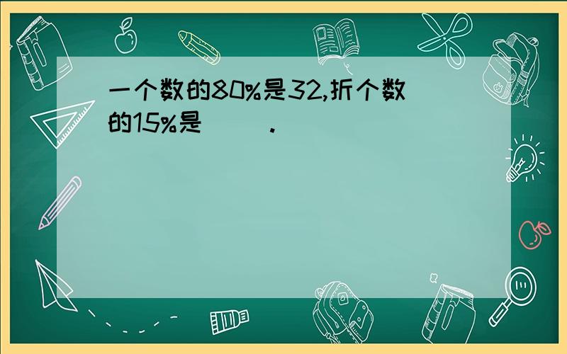 一个数的80%是32,折个数的15%是( ).