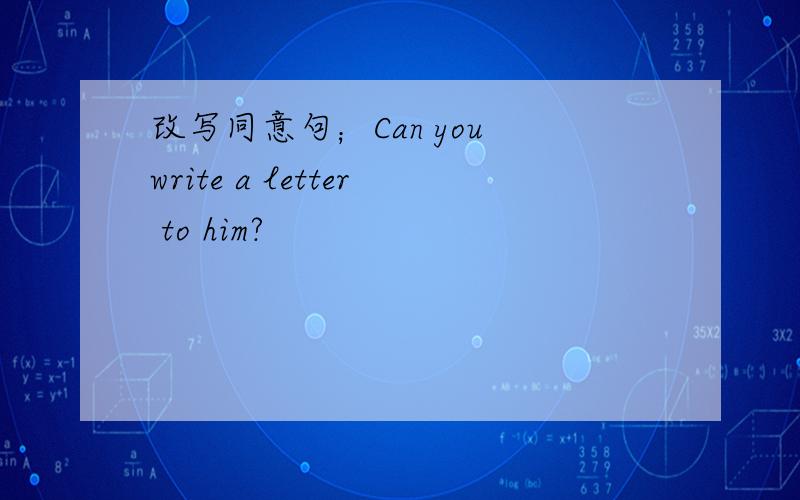 改写同意句；Can you write a letter to him?