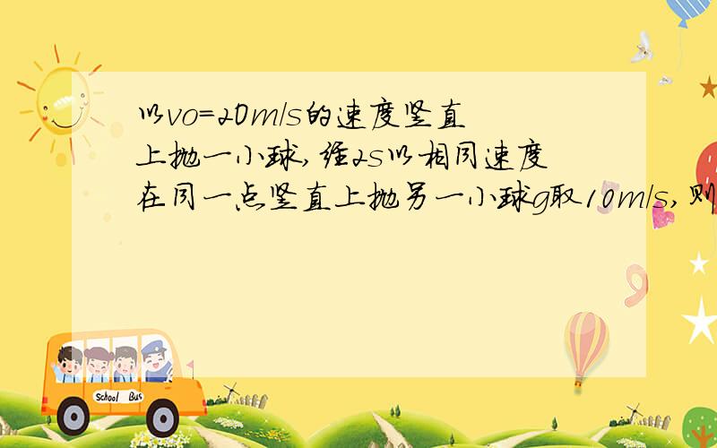 以vo=2Om/s的速度竖直上抛一小球,经2s以相同速度在同一点竖直上抛另一小球g取10m/s,则两球相碰处离出发点高度