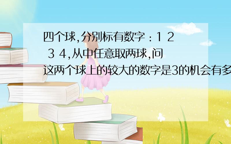 四个球,分别标有数字：1 2 3 4,从中任意取两球,问这两个球上的较大的数字是3的机会有多大?