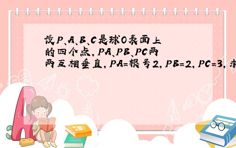 设P、A、B、C是球O表面上的四个点,PA、PB、PC两两互相垂直,PA=根号2,PB=2,PC=3,求球的体积