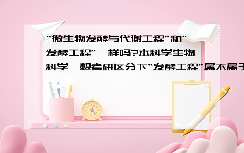 “微生物发酵与代谢工程”和“发酵工程”一样吗?本科学生物科学,想考研区分下“发酵工程”属不属于我们本专业的?