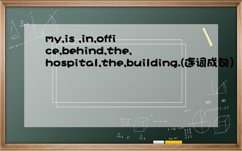 my,is ,in,office,behind,the,hospital,the,building.(连词成句）