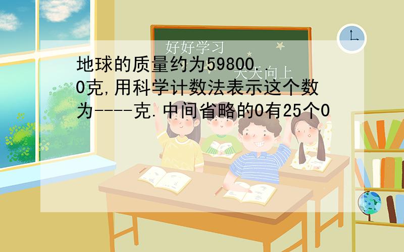 地球的质量约为59800..0克,用科学计数法表示这个数为----克.中间省略的0有25个0