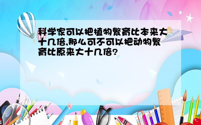 科学家可以把植物繁育比本来大十几倍,那么可不可以把动物繁育比原来大十几倍?