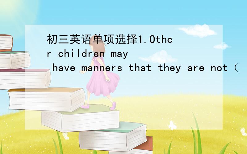 初三英语单项选择1.Other children may have manners that they are not（