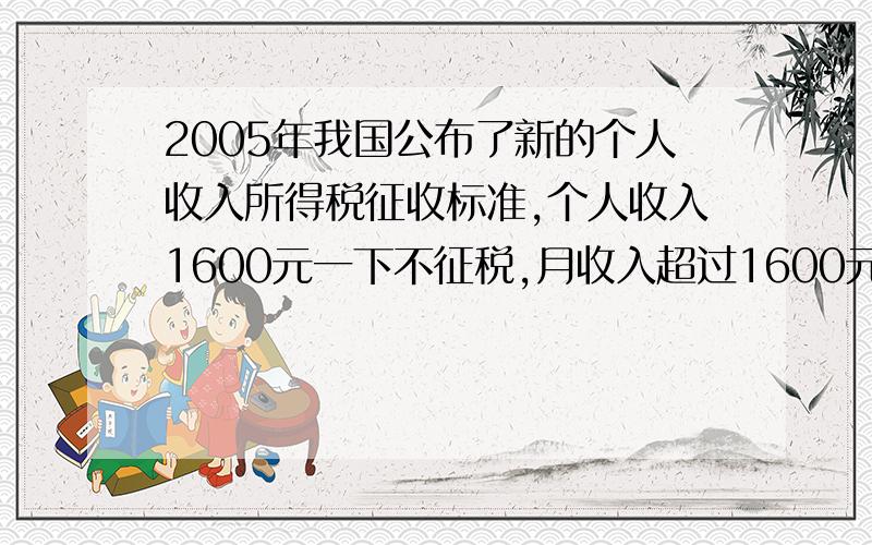 2005年我国公布了新的个人收入所得税征收标准,个人收入1600元一下不征税,月收入超过1600元,超过部分按表