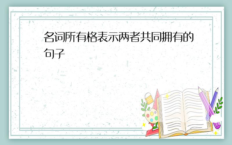 名词所有格表示两者共同拥有的句子