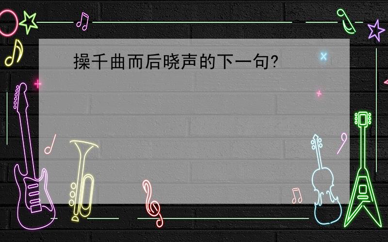 操千曲而后晓声的下一句?