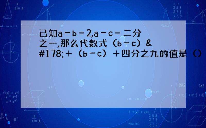 已知a－b＝2,a－c＝二分之一,那么代数式（b－c）²＋（b－c）＋四分之九的值是（）