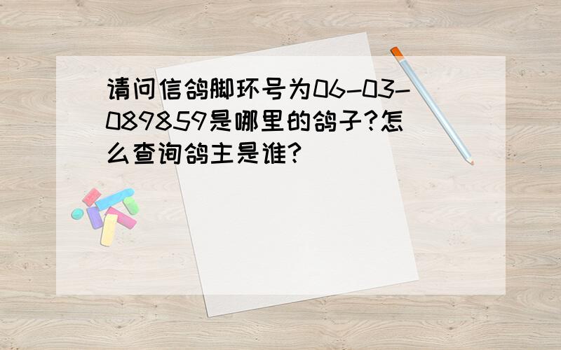 请问信鸽脚环号为06-03-089859是哪里的鸽子?怎么查询鸽主是谁?