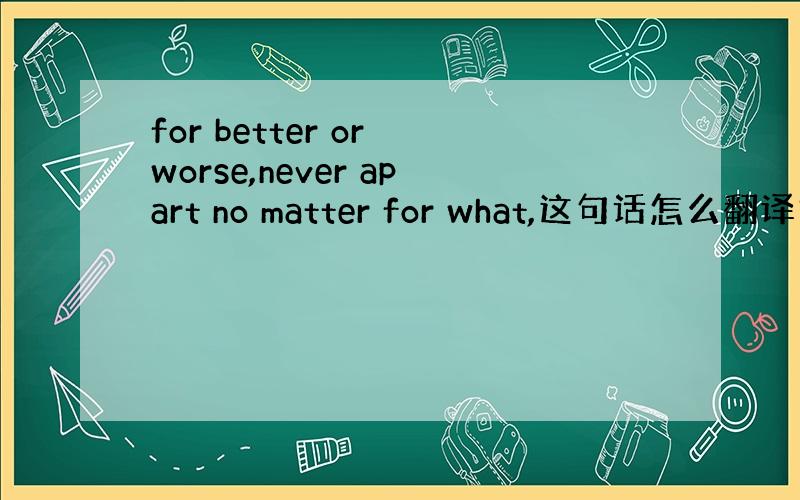 for better or worse,never apart no matter for what,这句话怎么翻译才准