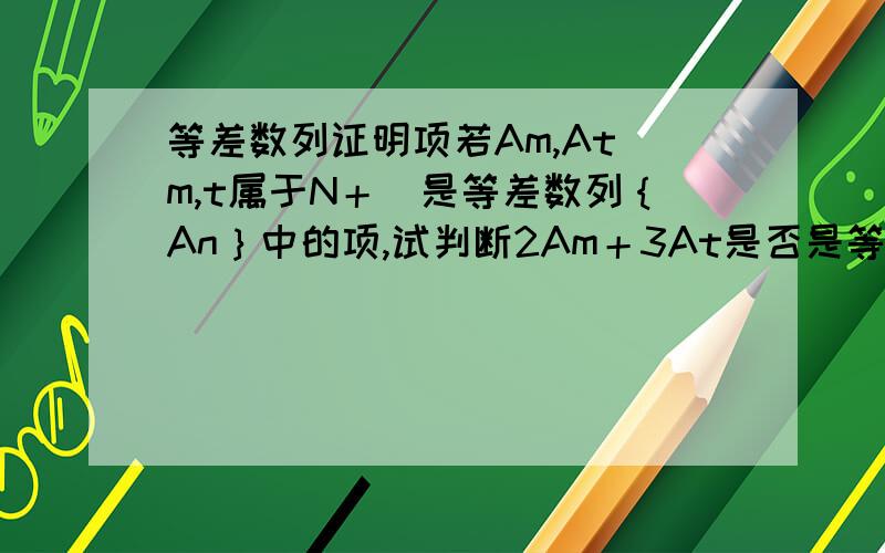 等差数列证明项若Am,At（m,t属于N＋）是等差数列｛An｝中的项,试判断2Am＋3At是否是等差数列｛An｝中的项,