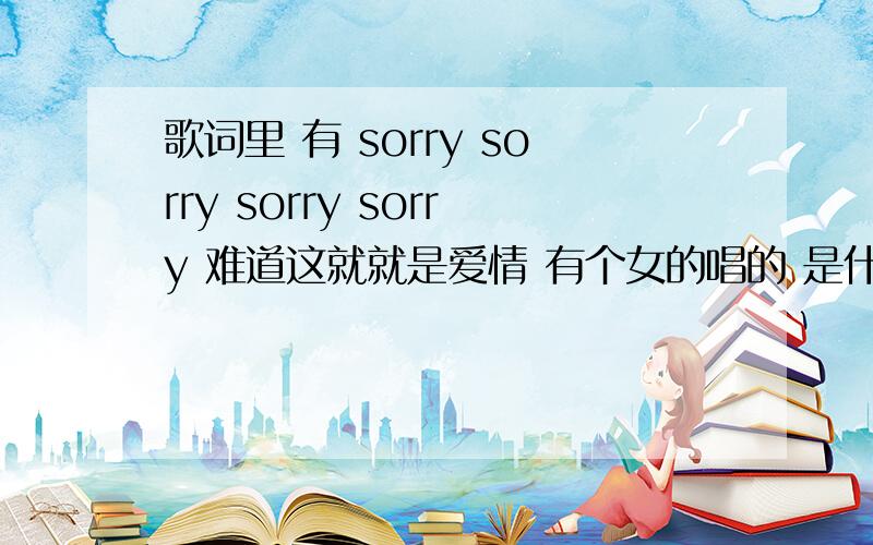 歌词里 有 sorry sorry sorry sorry 难道这就就是爱情 有个女的唱的 是什么歌?如题