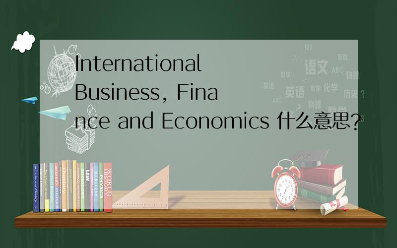 International Business, Finance and Economics 什么意思?