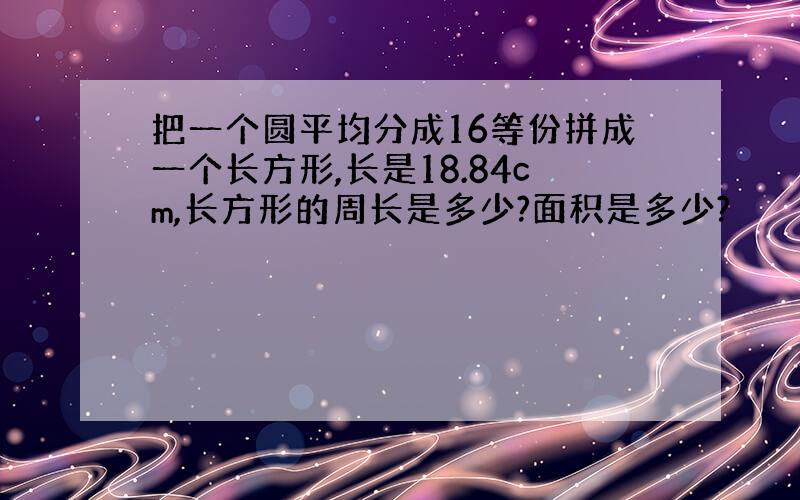 把一个圆平均分成16等份拼成一个长方形,长是18.84cm,长方形的周长是多少?面积是多少?