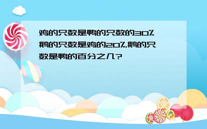 鸡的只数是鸭的只数的30%,鹅的只数是鸡的20%.鹅的只数是鸭的百分之几?