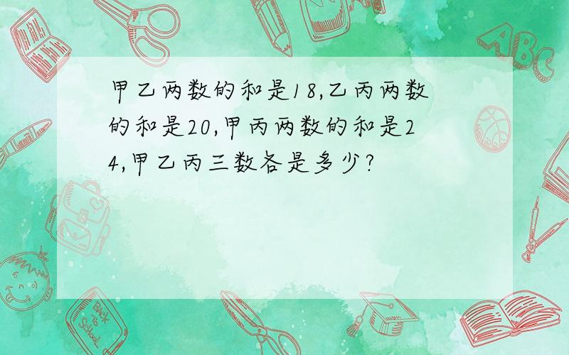 甲乙两数的和是18,乙丙两数的和是20,甲丙两数的和是24,甲乙丙三数各是多少?