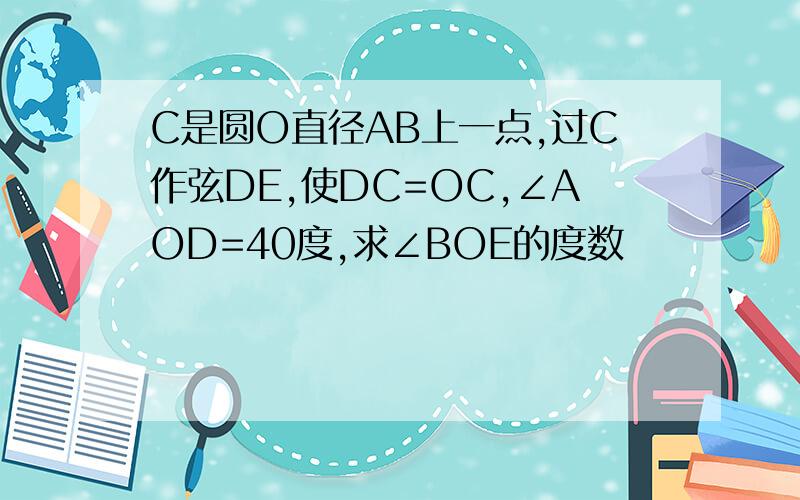 C是圆O直径AB上一点,过C作弦DE,使DC=OC,∠AOD=40度,求∠BOE的度数