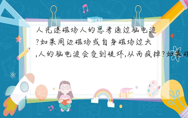 人光速磁场人的思考通过脑电波?如果周边磁场或自身磁场过大,人的脑电波会受到破坏,从而疯掉?如果磁场和反磁场达到一定程度时