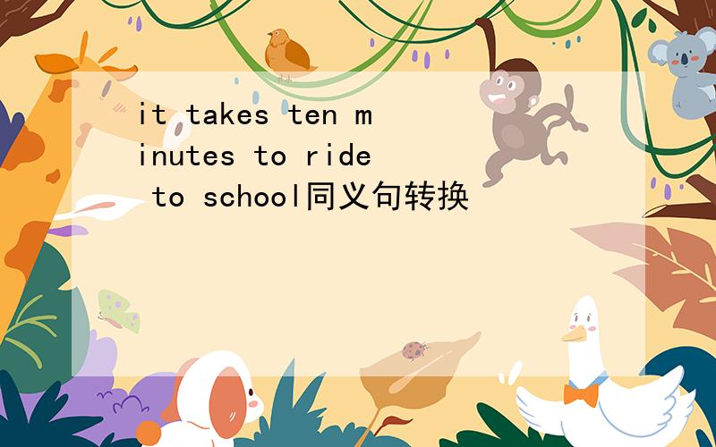 it takes ten minutes to ride to school同义句转换