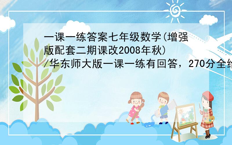 一课一练答案七年级数学(增强版配套二期课改2008年秋)/华东师大版一课一练有回答，270分全给也无所谓