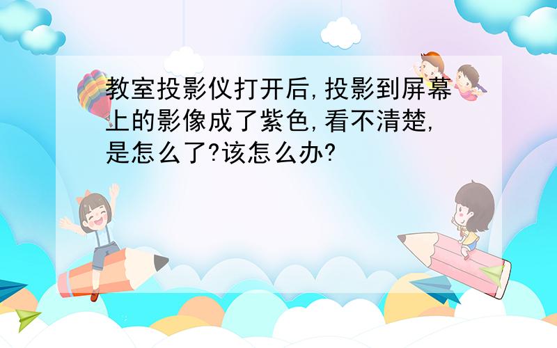 教室投影仪打开后,投影到屏幕上的影像成了紫色,看不清楚,是怎么了?该怎么办?