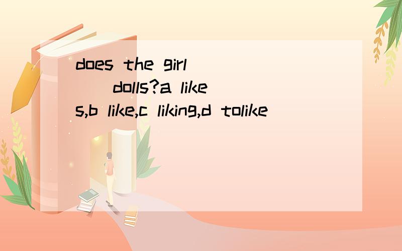 does the girl __dolls?a likes,b like,c liking,d tolike