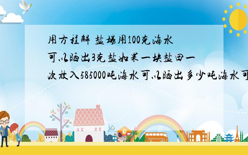 用方程解 盐场用100克海水可以晒出3克盐如果一块盐田一次放入585000吨海水可以晒出多少吨海水可以晒9吨盐