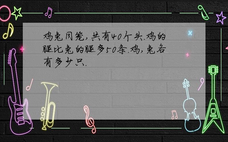 鸡兔同笼,共有40个头.鸡的腿比兔的腿多50条.鸡,兔各有多少只.