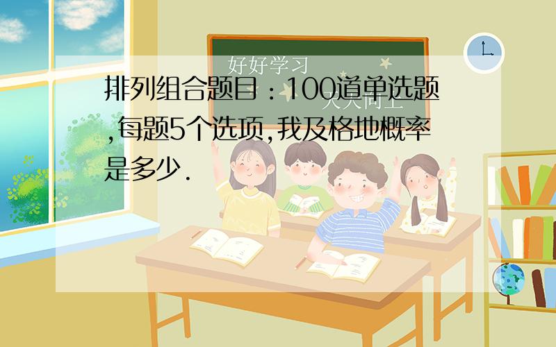 排列组合题目：100道单选题,每题5个选项,我及格地概率是多少.