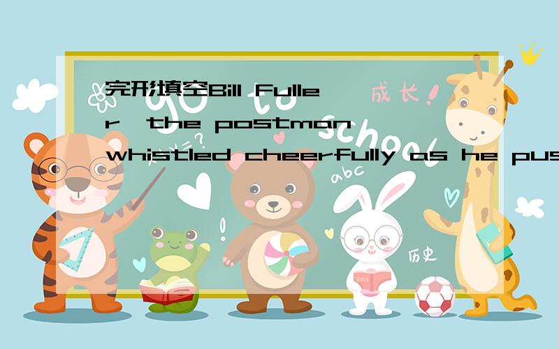 完形填空Bill Fuller,the postman,whistled cheerfully as he pushed